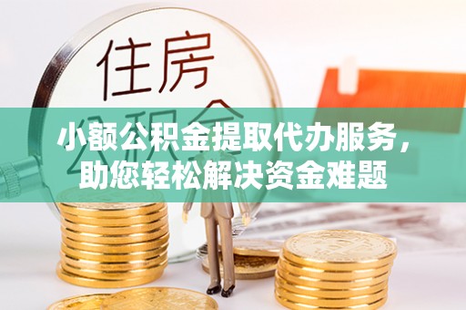 霍林郭勒小额公积金提取代办服务，助您轻松解决资金难题