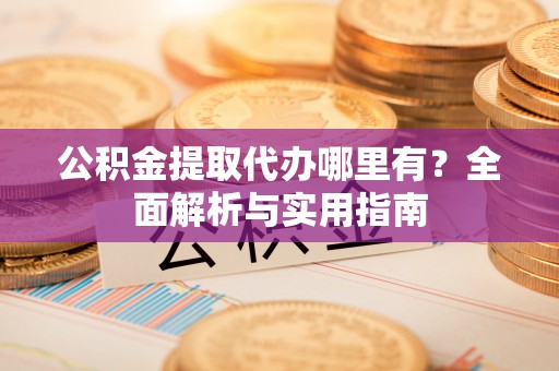 霍林郭勒公积金提取代办哪里有？全面解析与实用指南