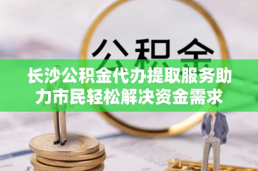 霍林郭勒长沙公积金代办提取服务助力市民轻松解决资金需求