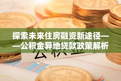 霍林郭勒探索未来住房融资新途径——公积金异地贷款政策解析与实践