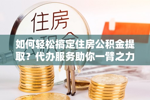 霍林郭勒如何轻松搞定住房公积金提取？代办服务助你一臂之力