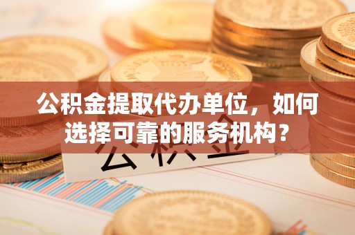 霍林郭勒公积金提取代办单位，如何选择可靠的服务机构？