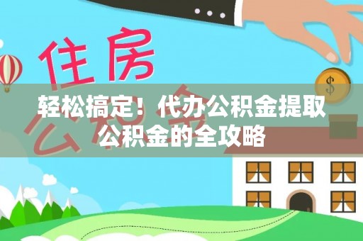 霍林郭勒轻松搞定！代办公积金提取公积金的全攻略