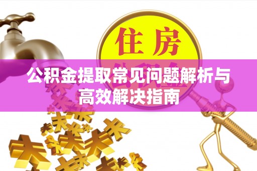 霍林郭勒公积金提取常见问题解析与高效解决指南