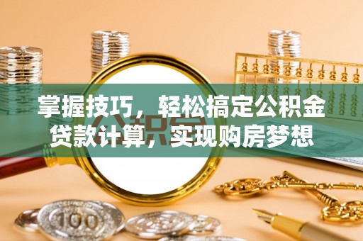 霍林郭勒掌握技巧，轻松搞定公积金贷款计算，实现购房梦想