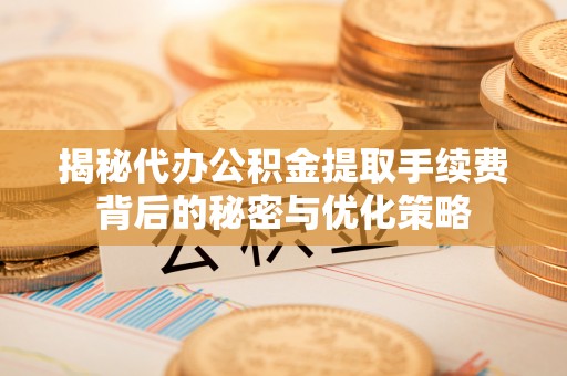 霍林郭勒揭秘代办公积金提取手续费背后的秘密与优化策略