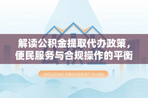 霍林郭勒解读公积金提取代办政策，便民服务与合规操作的平衡之道