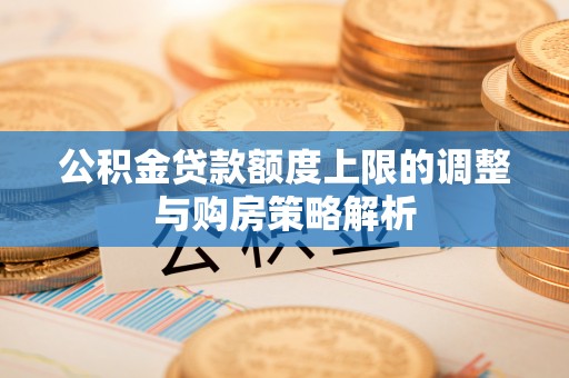 霍林郭勒公积金贷款额度上限的调整与购房策略解析