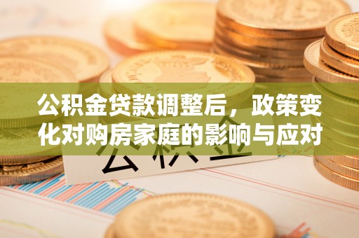 霍林郭勒公积金贷款调整后，政策变化对购房家庭的影响与应对策略