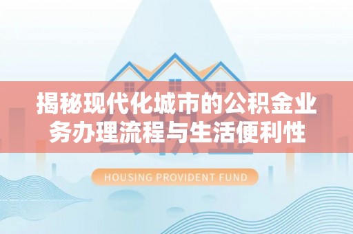 霍林郭勒揭秘现代化城市的公积金业务办理流程与生活便利性
