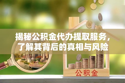 霍林郭勒揭秘公积金代办提取服务，了解其背后的真相与风险