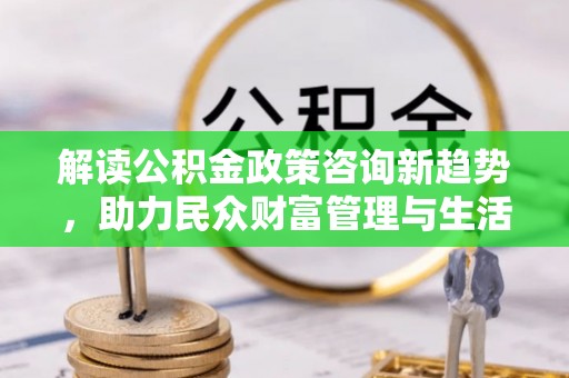 霍林郭勒解读公积金政策咨询新趋势，助力民众财富管理与生活规划