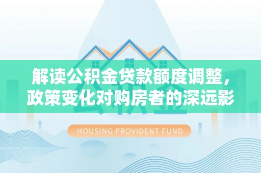 霍林郭勒解读公积金贷款额度调整，政策变化对购房者的深远影响