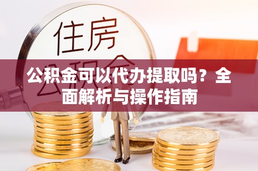 霍林郭勒公积金可以代办提取吗？全面解析与操作指南