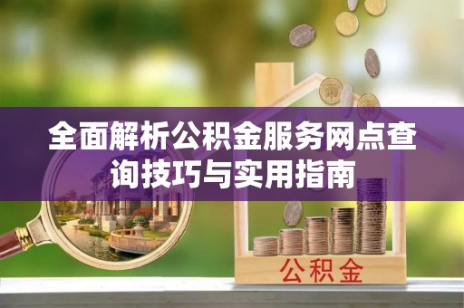 霍林郭勒全面解析公积金服务网点查询技巧与实用指南