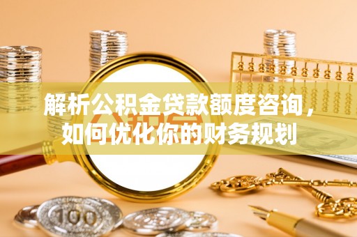 霍林郭勒解析公积金贷款额度咨询，如何优化你的财务规划