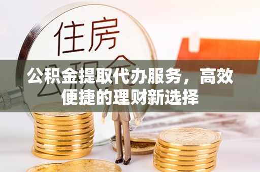 霍林郭勒公积金提取代办服务，高效便捷的理财新选择