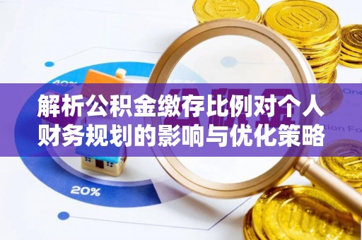 霍林郭勒解析公积金缴存比例对个人财务规划的影响与优化策略