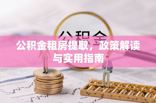 霍林郭勒公积金租房提取，政策解读与实用指南