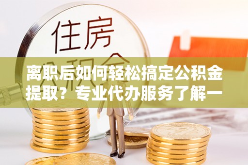 霍林郭勒离职后如何轻松搞定公积金提取？专业代办服务了解一下