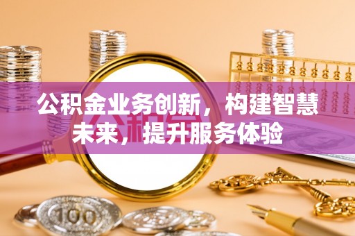 霍林郭勒公积金业务创新，构建智慧未来，提升服务体验