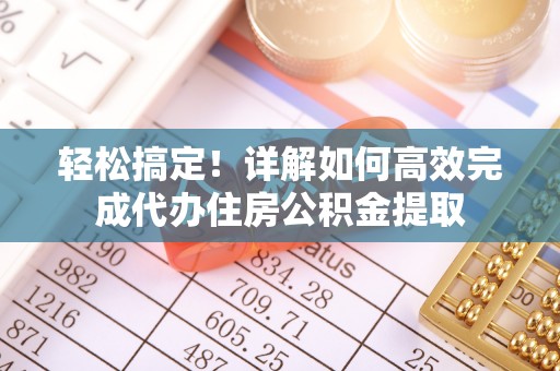 霍林郭勒轻松搞定！详解如何高效完成代办住房公积金提取