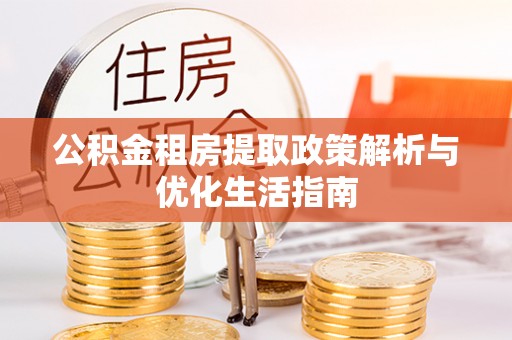 霍林郭勒公积金租房提取政策解析与优化生活指南