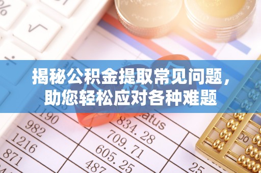 霍林郭勒揭秘公积金提取常见问题，助您轻松应对各种难题