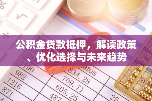 霍林郭勒公积金贷款抵押，解读政策、优化选择与未来趋势