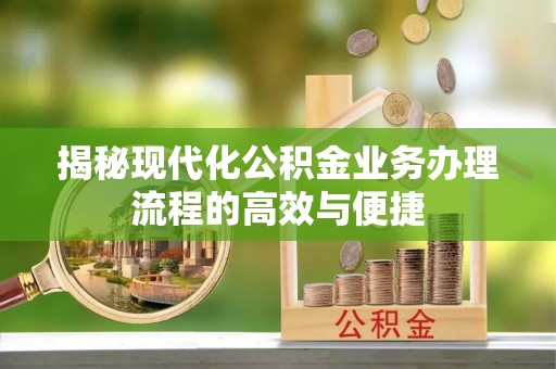 霍林郭勒揭秘现代化公积金业务办理流程的高效与便捷
