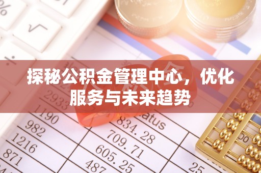 霍林郭勒探秘公积金管理中心，优化服务与未来趋势