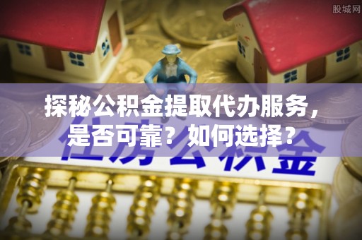 霍林郭勒探秘公积金提取代办服务，是否可靠？如何选择？