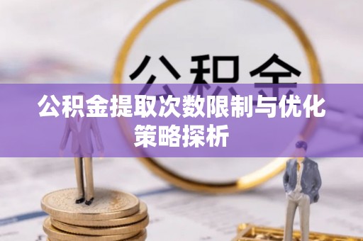 霍林郭勒公积金提取次数限制与优化策略探析