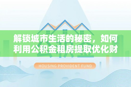 霍林郭勒解锁城市生活的秘密，如何利用公积金租房提取优化财务规划