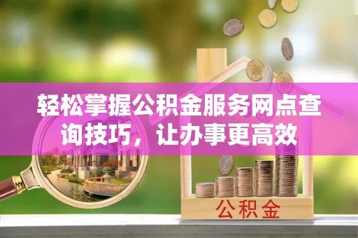 霍林郭勒轻松掌握公积金服务网点查询技巧，让办事更高效