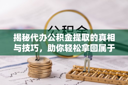 霍林郭勒揭秘代办公积金提取的真相与技巧，助你轻松拿回属于你的钱