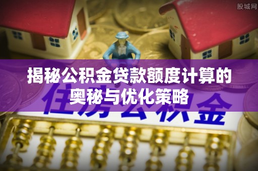 霍林郭勒揭秘公积金贷款额度计算的奥秘与优化策略