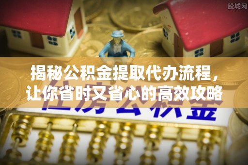 霍林郭勒揭秘公积金提取代办流程，让你省时又省心的高效攻略