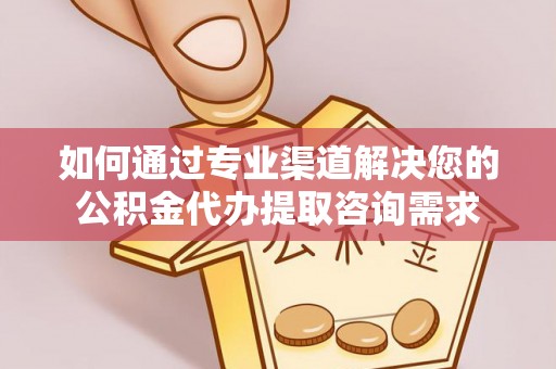霍林郭勒如何通过专业渠道解决您的公积金代办提取咨询需求