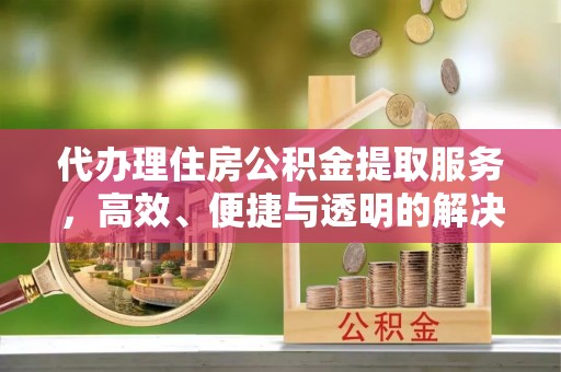 霍林郭勒代办理住房公积金提取服务，高效、便捷与透明的解决方案