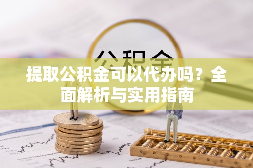 霍林郭勒提取公积金可以代办吗？全面解析与实用指南