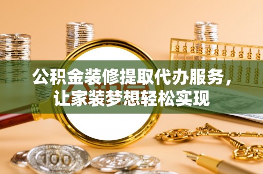 霍林郭勒公积金装修提取代办服务，让家装梦想轻松实现