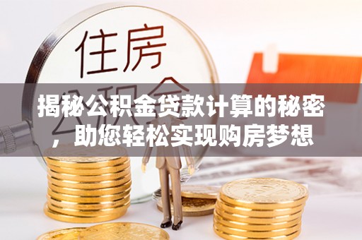 霍林郭勒揭秘公积金贷款计算的秘密，助您轻松实现购房梦想