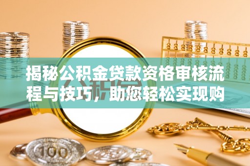 霍林郭勒揭秘公积金贷款资格审核流程与技巧，助您轻松实现购房梦想