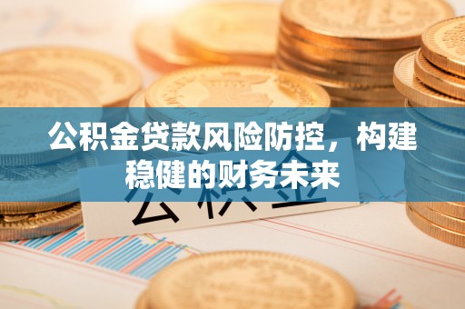 霍林郭勒公积金贷款风险防控，构建稳健的财务未来