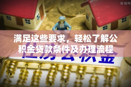 霍林郭勒满足这些要求，轻松了解公积金贷款条件及办理流程