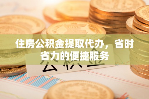 霍林郭勒住房公积金提取代办，省时省力的便捷服务