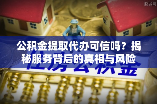 霍林郭勒公积金提取代办可信吗？揭秘服务背后的真相与风险