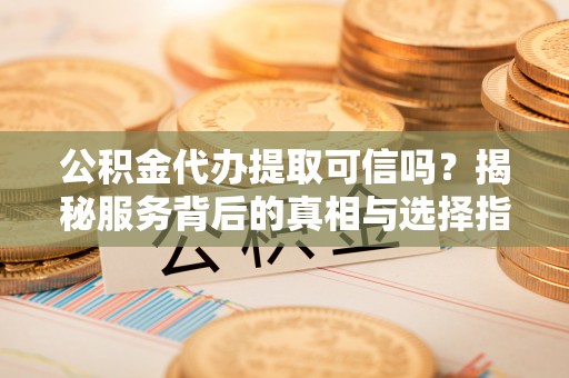 霍林郭勒公积金代办提取可信吗？揭秘服务背后的真相与选择指南