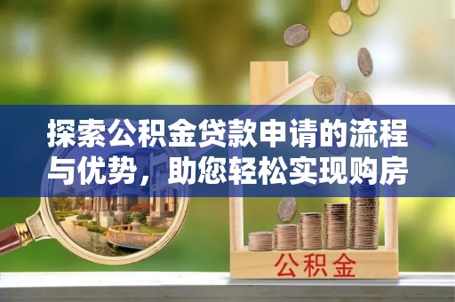 霍林郭勒探索公积金贷款申请的流程与优势，助您轻松实现购房梦想